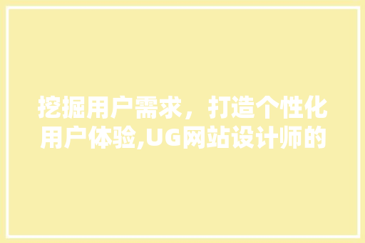 挖掘用户需求，打造个性化用户体验,UG网站设计师的使命与挑战 挖掘用户需求，打造个性化用户体验,UG网站设计师的使命与挑战 必应SEO