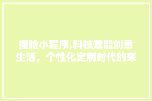 捏脸小程序,科技赋能创意生活，个性化定制时代的来临 捏脸小程序,科技赋能创意生活，个性化定制时代的来临 网站建设公司