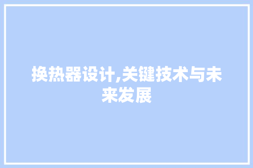 换热器设计,关键技术与未来发展 换热器设计,关键技术与未来发展 百度SEO