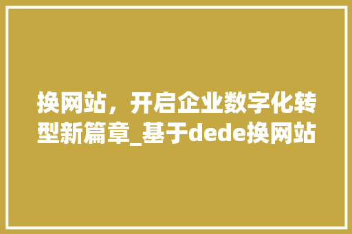 换网站，开启企业数字化转型新篇章_基于dede换网站的例子分析 换网站，开启企业数字化转型新篇章_基于dede换网站的例子分析 百度SEO