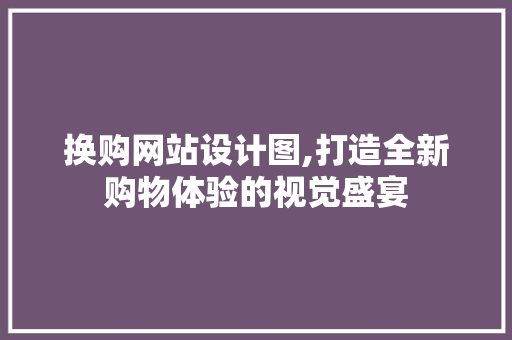 换购网站设计图,打造全新购物体验的视觉盛宴 换购网站设计图,打造全新购物体验的视觉盛宴 神马SEO