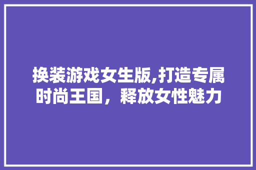 换装游戏女生版,打造专属时尚王国，释放女性魅力 换装游戏女生版,打造专属时尚王国，释放女性魅力 网站建设公司