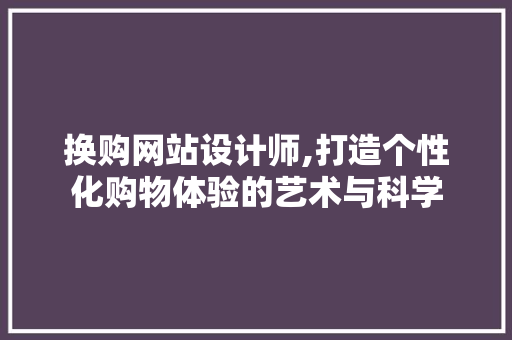 换购网站设计师,打造个性化购物体验的艺术与科学 换购网站设计师,打造个性化购物体验的艺术与科学 百度SEO