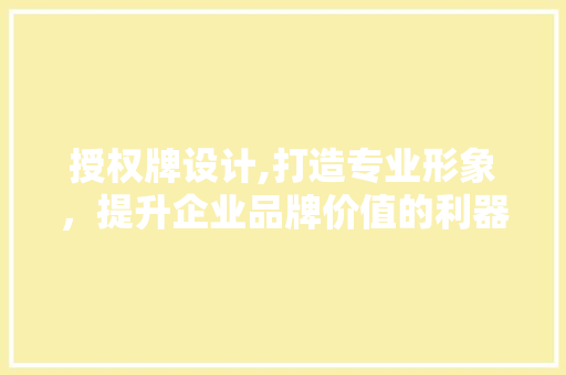 授权牌设计,打造专业形象，提升企业品牌价值的利器 授权牌设计,打造专业形象，提升企业品牌价值的利器 神马SEO
