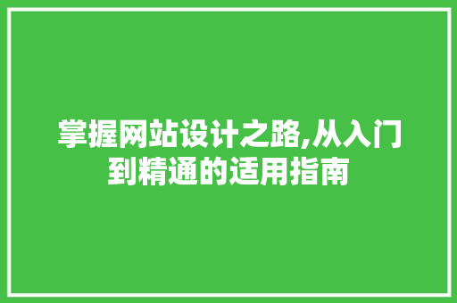 掌握网站设计之路,从入门到精通的适用指南 网站建设公司 掌握网站设计之路,从入门到精通的适用指南 掌握网站设计之路,从入门到精通的适用指南 网站建设公司