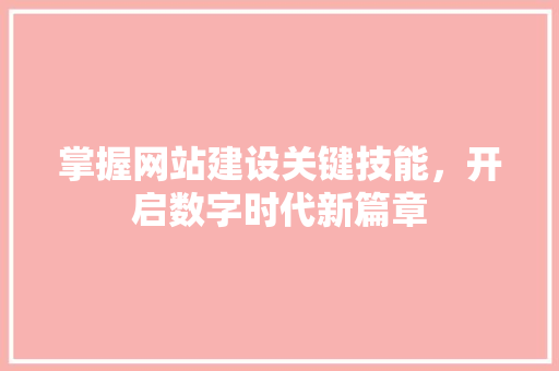 掌握网站建设关键技能，开启数字时代新篇章 掌握网站建设关键技能，开启数字时代新篇章 SEO关键词
