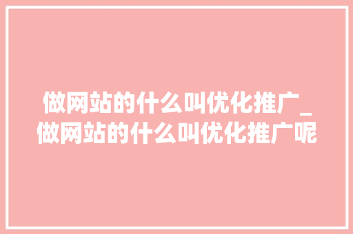 做网站的什么叫优化推广_做网站的什么叫优化推广呢。 做网站的什么叫优化推广_做网站的什么叫优化推广呢。 百度SEO
