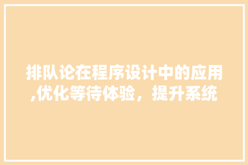 排队论在程序设计中的应用,优化等待体验，提升系统效率 排队论在程序设计中的应用,优化等待体验，提升系统效率 必应SEO