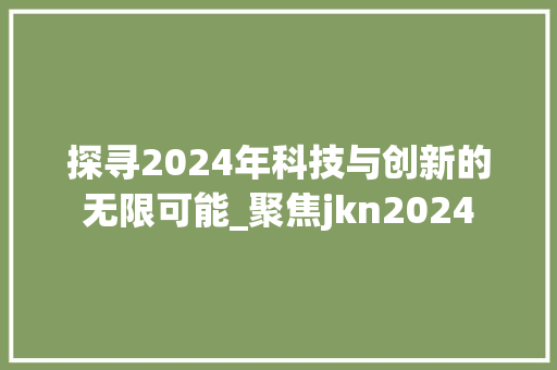 探寻2024年科技与创新的无限可能_聚焦jkn2024 探寻2024年科技与创新的无限可能_聚焦jkn2024 SEO关键词