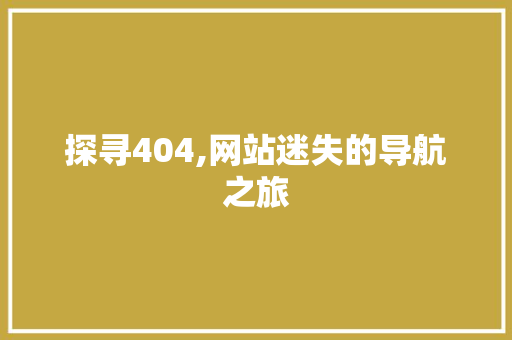 探寻404,网站迷失的导航之旅 必应SEO 探寻404,网站迷失的导航之旅 探寻404,网站迷失的导航之旅 必应SEO