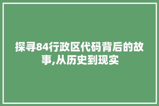 探寻84行政区代码背后的故事,从历史到现实 探寻84行政区代码背后的故事,从历史到现实 SEO关键词