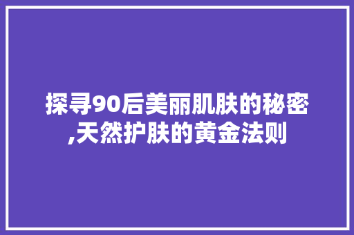 探寻90后美丽肌肤的秘密,天然护肤的黄金法则 神马SEO 探寻90后美丽肌肤的秘密,天然护肤的黄金法则 探寻90后美丽肌肤的秘密,天然护肤的黄金法则 神马SEO