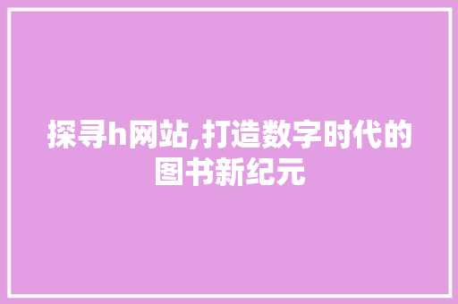 探寻h网站,打造数字时代的图书新纪元 探寻h网站,打造数字时代的图书新纪元 SEO关键词