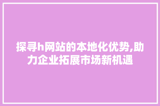 探寻h网站的本地化优势,助力企业拓展市场新机遇 探寻h网站的本地化优势,助力企业拓展市场新机遇 必应SEO