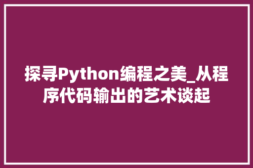 探寻Python编程之美_从程序代码输出的艺术谈起 探寻Python编程之美_从程序代码输出的艺术谈起 网站建设公司
