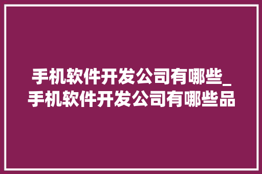 手机软件开发公司有哪些_手机软件开发公司有哪些品牌。 手机软件开发公司有哪些_手机软件开发公司有哪些品牌。 网站建设公司