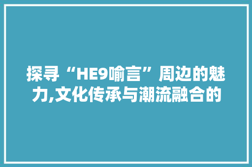 探寻“HE9喻言”周边的魅力,文化传承与潮流融合的艺术杰作 探寻“HE9喻言”周边的魅力,文化传承与潮流融合的艺术杰作 神马SEO