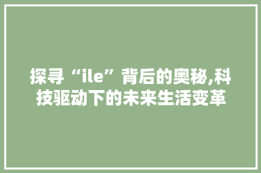 探寻“ile”背后的奥秘,科技驱动下的未来生活变革 探寻“ile”背后的奥秘,科技驱动下的未来生活变革 网站建设公司