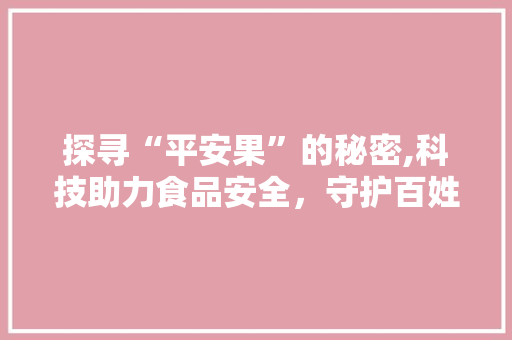 探寻“平安果”的秘密,科技助力食品安全，守护百姓健康 探寻“平安果”的秘密,科技助力食品安全，守护百姓健康 搜狗SEO