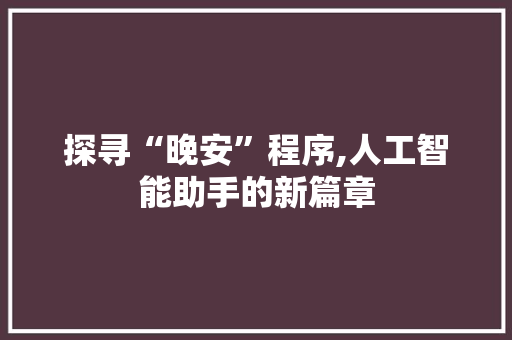 探寻“晚安”程序,人工智能助手的新篇章 探寻“晚安”程序,人工智能助手的新篇章 神马SEO