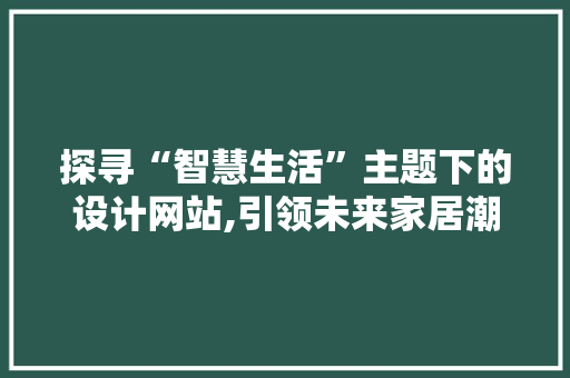 探寻“智慧生活”主题下的设计网站,引领未来家居潮流 探寻“智慧生活”主题下的设计网站,引领未来家居潮流 网站建设公司