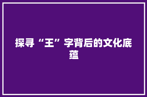 探寻“王”字背后的文化底蕴 探寻“王”字背后的文化底蕴 网站建设公司