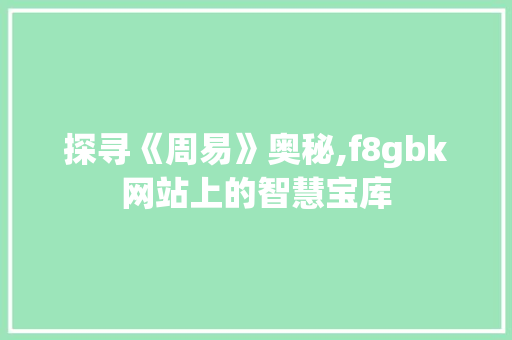 探寻《周易》奥秘,f8gbk网站上的智慧宝库 探寻《周易》奥秘,f8gbk网站上的智慧宝库 神马SEO