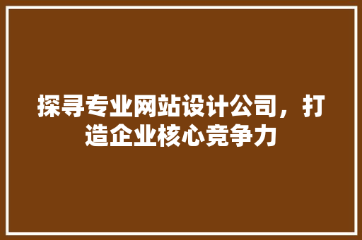 探寻专业网站设计公司，打造企业核心竞争力 探寻专业网站设计公司，打造企业核心竞争力 必应SEO