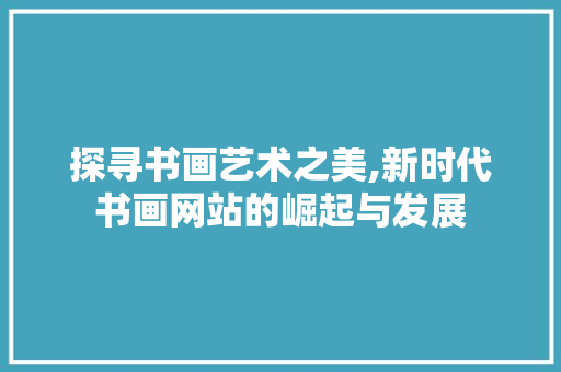 探寻书画艺术之美,新时代书画网站的崛起与发展
