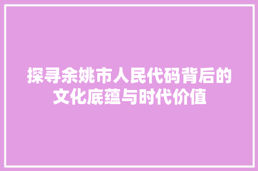 探寻余姚市人民代码背后的文化底蕴与时代价值 探寻余姚市人民代码背后的文化底蕴与时代价值 SEO关键词