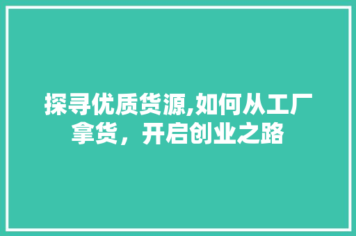 探寻优质货源,如何从工厂拿货，开启创业之路