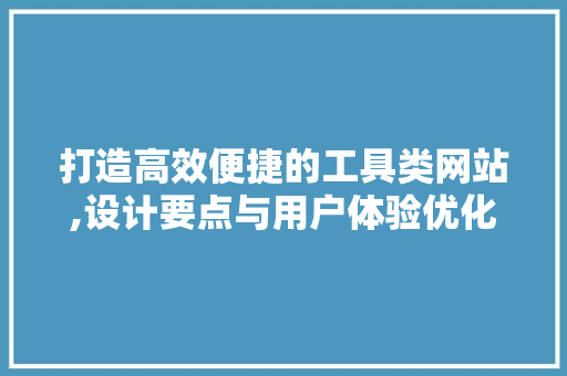 打造高效便捷的工具类网站,设计要点与用户体验优化 打造高效便捷的工具类网站,设计要点与用户体验优化 百度SEO