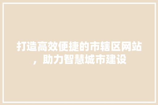 打造高效便捷的市辖区网站，助力智慧城市建设