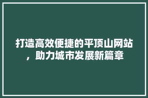 打造高效便捷的平顶山网站，助力城市发展新篇章 打造高效便捷的平顶山网站，助力城市发展新篇章 搜狗SEO