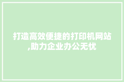 打造高效便捷的打印机网站,助力企业办公无忧