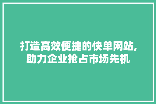 打造高效便捷的快单网站,助力企业抢占市场先机