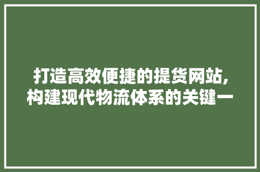 打造高效便捷的提货网站,构建现代物流体系的关键一环