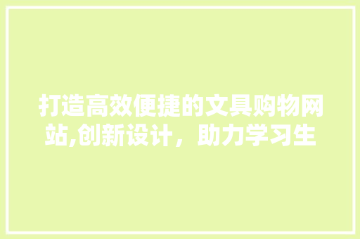 打造高效便捷的文具购物网站,创新设计，助力学习生活