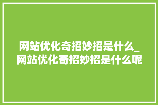 网站优化奇招妙招是什么_网站优化奇招妙招是什么呢。 网站优化奇招妙招是什么_网站优化奇招妙招是什么呢。 百度SEO