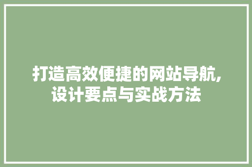 打造高效便捷的网站导航,设计要点与实战方法