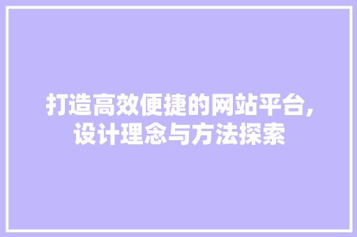 打造高效便捷的网站平台,设计理念与方法探索
