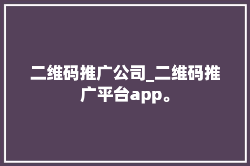 二维码推广公司_二维码推广平台app。 二维码推广公司_二维码推广平台app。 网站建设公司