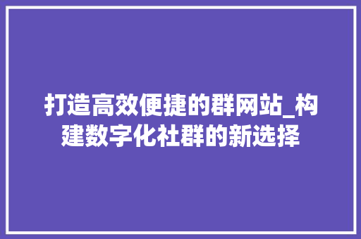 打造高效便捷的群网站_构建数字化社群的新选择
