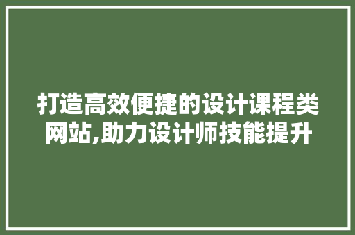 打造高效便捷的设计课程类网站,助力设计师技能提升