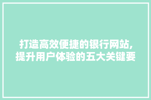 打造高效便捷的银行网站,提升用户体验的五大关键要素