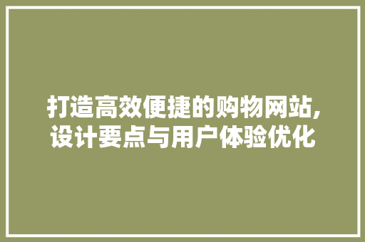 打造高效便捷的购物网站,设计要点与用户体验优化 打造高效便捷的购物网站,设计要点与用户体验优化 百度SEO