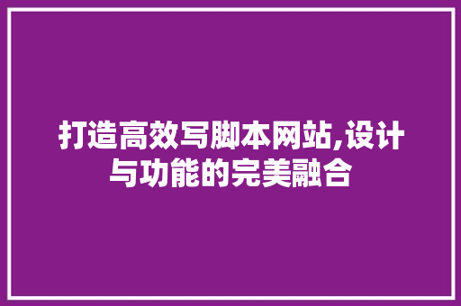 打造高效写脚本网站,设计与功能的完美融合 打造高效写脚本网站,设计与功能的完美融合 神马SEO