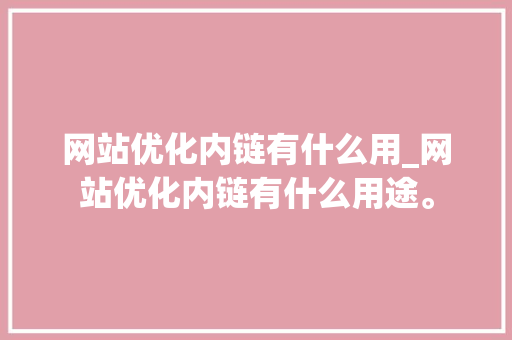 网站优化内链有什么用_网站优化内链有什么用途。 网站优化内链有什么用_网站优化内链有什么用途。 神马SEO