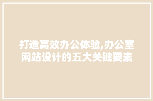 打造高效办公体验,办公室网站设计的五大关键要素 打造高效办公体验,办公室网站设计的五大关键要素 神马SEO