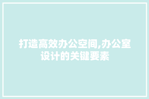 打造高效办公空间,办公室设计的关键要素